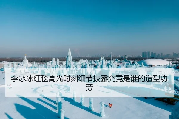 李冰冰红毯高光时刻细节披露究竟是谁的造型功劳